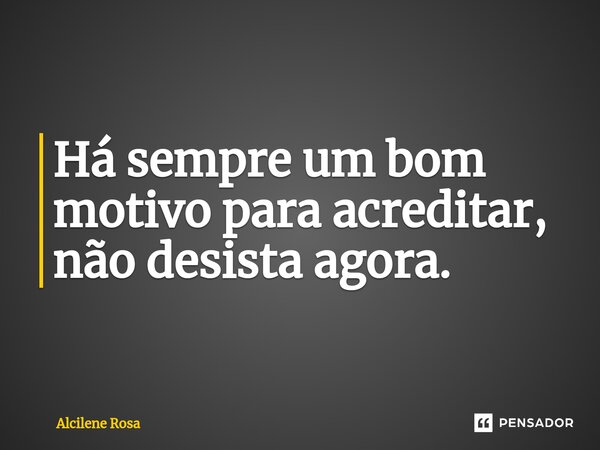 Há sempre um bom motivo para acreditar, não desista agora.... Frase de Alcilene Rosa.