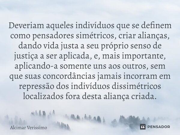 ⁠Deveriam aqueles indivíduos que se definem como pensadores simétricos, criar alianças, dando vida justa a seu próprio senso de justiça a ser aplicada, e, mais ... Frase de Alcimar Verissimo.