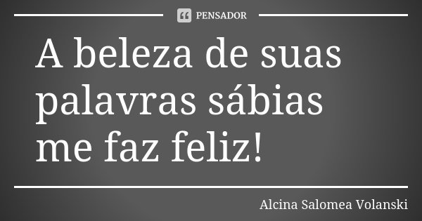 A beleza de suas palavras sábias me faz feliz!... Frase de Alcina Salomea Volanski.