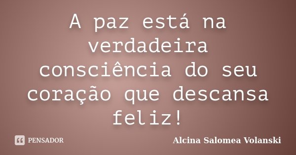 A paz está na verdadeira consciência do seu coração que descansa feliz!... Frase de Alcina Salomea Volanski.