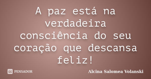 A paz está na verdadeira consciência do seu coração que descansa feliz!... Frase de Alcina Salomea Volanski.