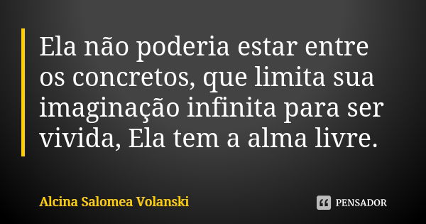 Ela não poderia estar entre os concretos, que limita sua imaginação infinita para ser vivida, Ela tem a alma livre.... Frase de Alcina Salomea Volanski.