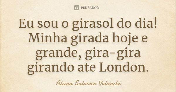 Eu sou o girasol do dia! Minha girada hoje e grande, gira-gira girando ate London.... Frase de Alcina Salomea Volanski.