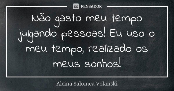 Não gasto meu tempo julgando pessoas! Eu uso o meu tempo, realizado os meus sonhos!... Frase de Alcina Salomea Volanski.