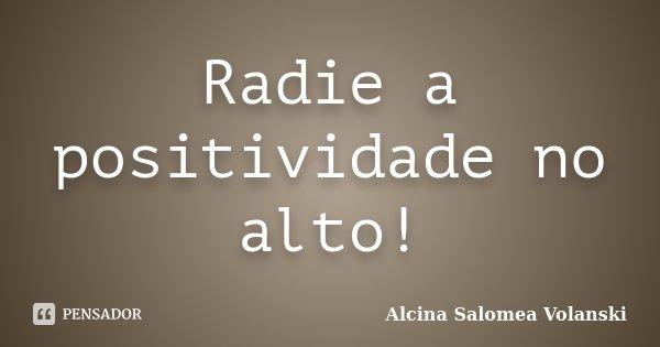 Radie a positividade no alto!... Frase de Alcina Salomea Volanski.