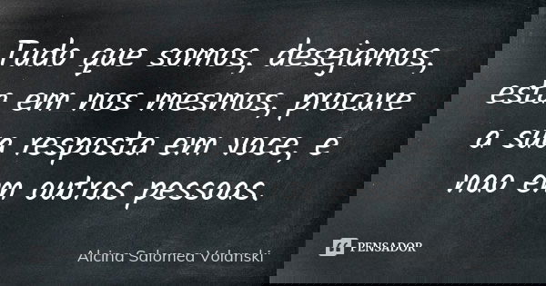Tudo que somos, desejamos, esta em nos mesmos, procure a sua resposta em voce, e nao em outras pessoas.... Frase de Alcina Salomea Volanski.