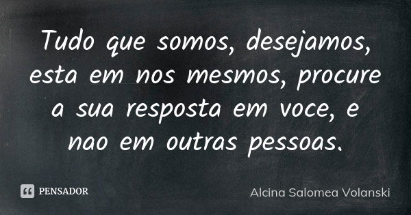 Tudo que somos, desejamos, esta em nos mesmos, procure a sua resposta em voce, e nao em outras pessoas.... Frase de Alcina Salomea Volanski.