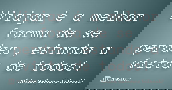 Viajar é a melhor forma de se perder, estando a vista de todos!... Frase de Alcina Salomea Volanski.