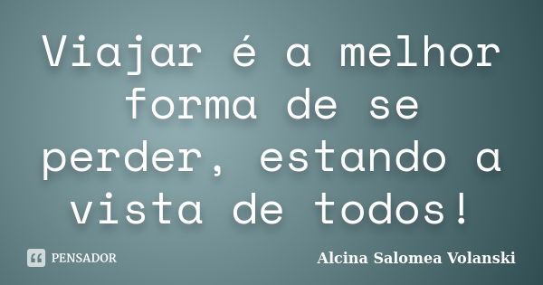 Viajar é a melhor forma de se perder, estando a vista de todos!... Frase de Alcina Salomea Volanski.