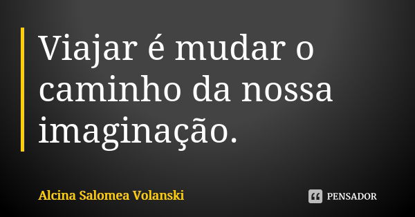 Viajar é mudar o caminho da nossa imaginação.... Frase de Alcina Salomea Volanski.