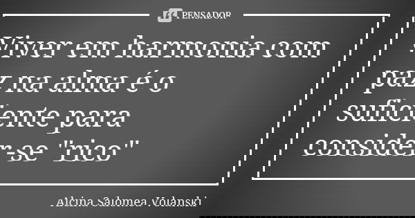 Viver em harmonia com paz na alma é o suficiente para consider-se "rico"... Frase de Alcina Salomea Volanski.