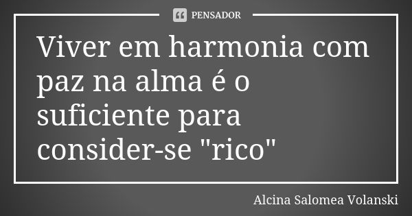 Viver em harmonia com paz na alma é o suficiente para consider-se "rico"... Frase de Alcina Salomea Volanski.