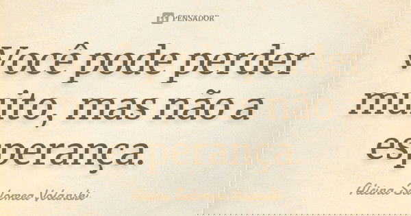 Você pode perder muito, mas não a esperança.... Frase de Alcina Salomea Volanski.
