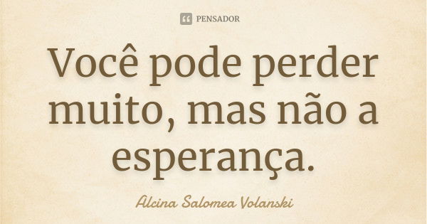 Você pode perder muito, mas não a esperança.... Frase de Alcina Salomea Volanski.