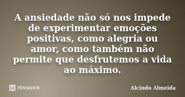 A ansiedade não só nos impede de experimentar emoções positivas, como alegria ou amor, como também não permite que desfrutemos a vida ao máximo.... Frase de Alcindo Almeida.