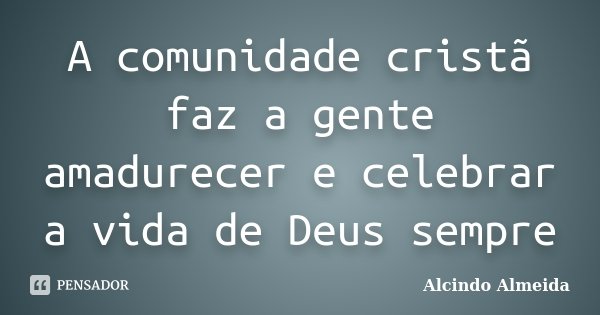 A comunidade cristã faz a gente amadurecer e celebrar a vida de Deus sempre... Frase de Alcindo Almeida.