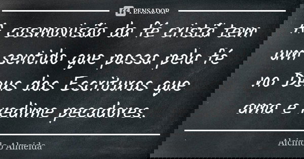 A cosmovisão da fé cristã tem um sentido que passa pela fé no Deus das Escrituras que ama e redime pecadores.... Frase de Alcindo Almeida.