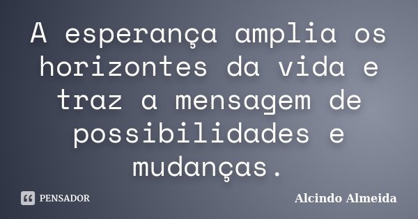 A esperança amplia os horizontes da vida e traz a mensagem de possibilidades e mudanças.... Frase de Alcindo Almeida.