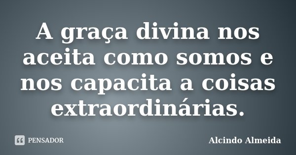 A graça divina nos aceita como somos e nos capacita a coisas extraordinárias.... Frase de Alcindo Almeida.