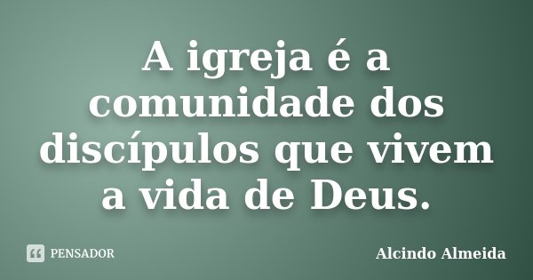 A igreja é a comunidade dos discípulos que vivem a vida de Deus.... Frase de Alcindo Almeida.