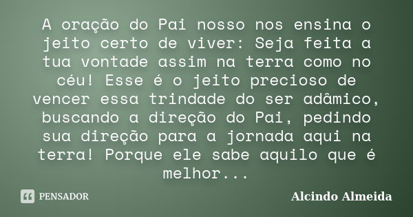 A oração do Pai nosso nos ensina o jeito certo de viver: Seja feita a tua vontade assim na terra como no céu! Esse é o jeito precioso de vencer essa trindade do... Frase de Alcindo Almeida.