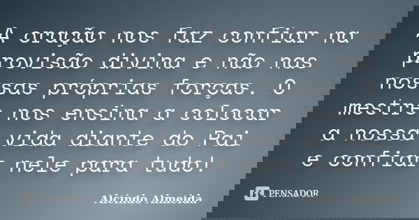 A oração nos faz confiar na provisão divina e não nas nossas próprias forças. O mestre nos ensina a colocar a nossa vida diante do Pai e confiar nele para tudo!... Frase de Alcindo Almeida.