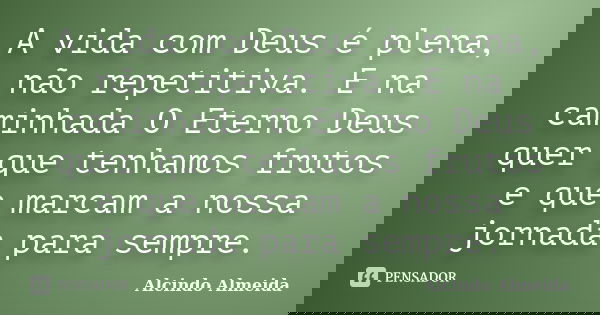 A vida com Deus é plena, não repetitiva. E na caminhada O Eterno Deus quer que tenhamos frutos e que marcam a nossa jornada para sempre.... Frase de Alcindo Almeida.
