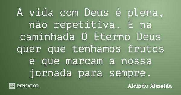 A vida com Deus é plena, não repetitiva. E na caminhada O Eterno Deus quer que tenhamos frutos e que marcam a nossa jornada para sempre.... Frase de Alcindo Almeida.