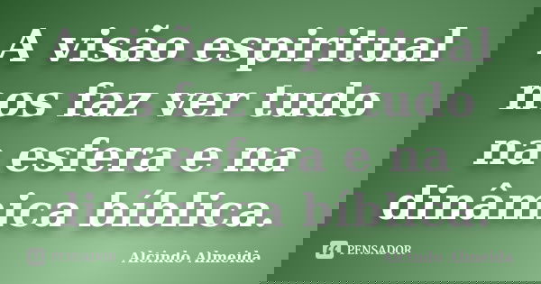 A visão espiritual nos faz ver tudo na esfera e na dinâmica bíblica.... Frase de Alcindo Almeida.