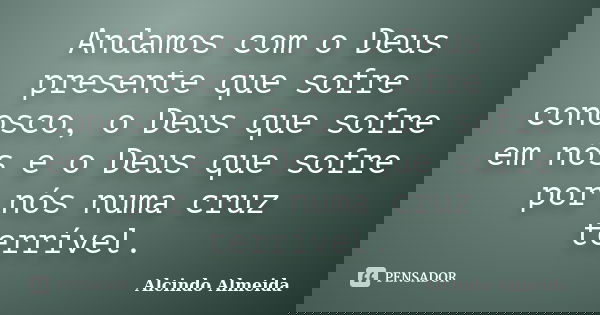 Andamos com o Deus presente que sofre conosco, o Deus que sofre em nós e o Deus que sofre por nós numa cruz terrível.... Frase de Alcindo Almeida.