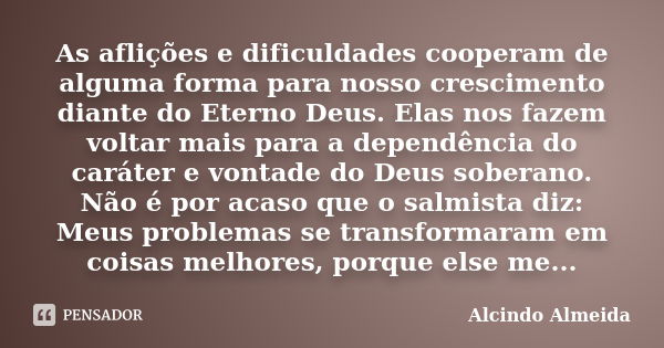 As aflições e dificuldades cooperam de alguma forma para nosso crescimento diante do Eterno Deus. Elas nos fazem voltar mais para a dependência do caráter e von... Frase de Alcindo Almeida.