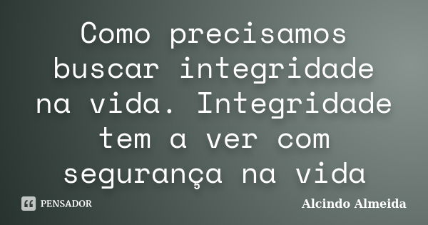 Como precisamos buscar integridade na vida. Integridade tem a ver com segurança na vida... Frase de Alcindo Almeida.