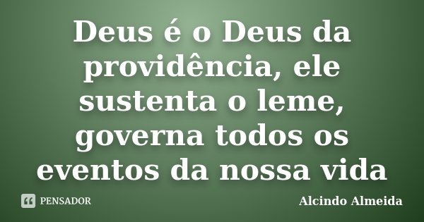 Deus é o Deus da providência, ele sustenta o leme, governa todos os eventos da nossa vida... Frase de Alcindo Almeida.