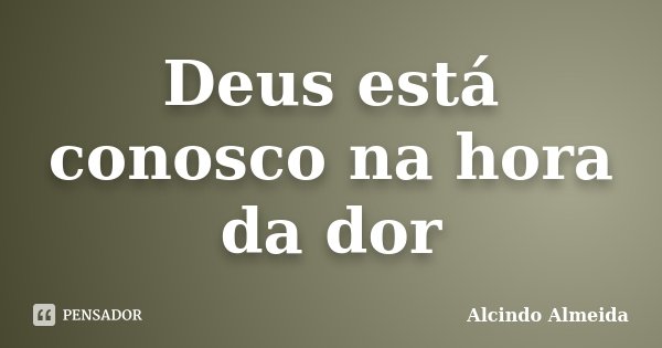 Deus está conosco na hora da dor... Frase de Alcindo Almeida.