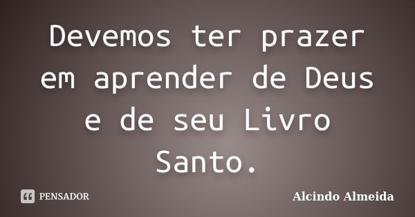 Devemos ter prazer em aprender de Deus e de seu Livro Santo.... Frase de Alcindo Almeida.