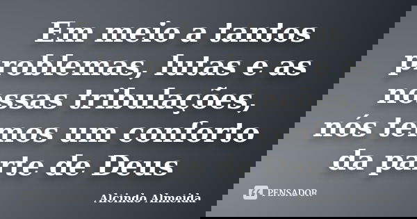 Em meio a tantos problemas, lutas e as nossas tribulações, nós temos um conforto da parte de Deus... Frase de Alcindo Almeida.