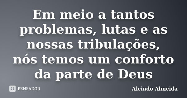 Em meio a tantos problemas, lutas e as nossas tribulações, nós temos um conforto da parte de Deus... Frase de Alcindo Almeida.