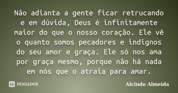 Não adianta a gente ficar retrucando e em dúvida, Deus é infinitamente maior do que o nosso coração. Ele vê o quanto somos pecadores e indignos do seu amor e gr... Frase de Alcindo Almeida.