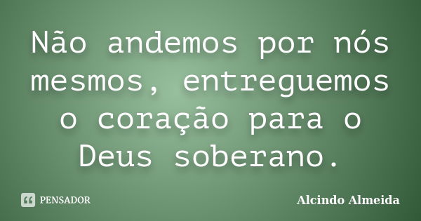 Não andemos por nós mesmos, entreguemos o coração para o Deus soberano.... Frase de Alcindo Almeida.