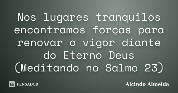 Nos lugares tranquilos encontramos forças para renovar o vigor diante do Eterno Deus (Meditando no Salmo 23)... Frase de Alcindo Almeida.