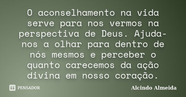 O aconselhamento na vida serve para nos vermos na perspectiva de Deus. Ajuda-nos a olhar para dentro de nós mesmos e perceber o quanto carecemos da ação divina ... Frase de Alcindo Almeida.