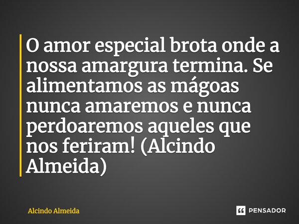 ⁠O amor especial brota onde a nossa amargura termina. Se alimentamos as mágoas nunca amaremos e nunca perdoaremos aqueles que nos feriram! (Alcindo Almeida)... Frase de Alcindo Almeida.