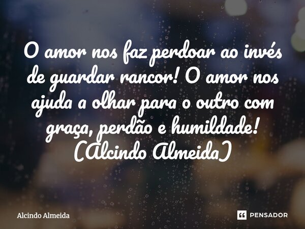 ⁠O amor nos faz perdoar ao invés de guardar rancor! O amor nos ajuda a olhar para o outro com graça, perdão e humildade! (Alcindo Almeida)... Frase de Alcindo Almeida.