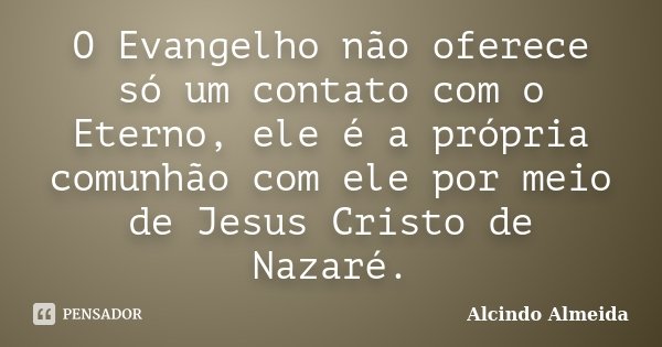 O Evangelho não oferece só um contato com o Eterno, ele é a própria comunhão com ele por meio de Jesus Cristo de Nazaré.... Frase de Alcindo Almeida.