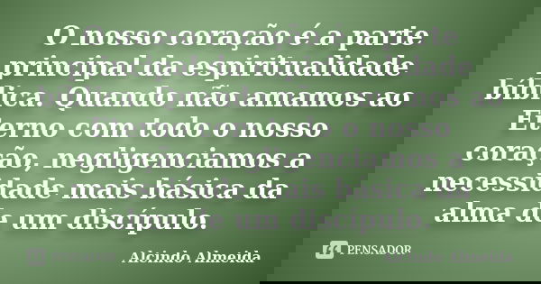 O nosso coração é a parte principal da espiritualidade bíblica. Quando não amamos ao Eterno com todo o nosso coração, negligenciamos a necessidade mais básica d... Frase de Alcindo Almeida.