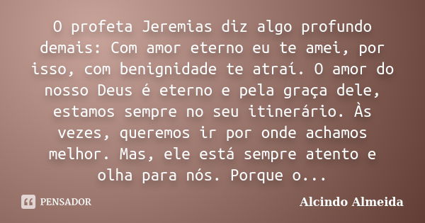 O profeta Jeremias diz algo profundo demais: Com amor eterno eu te amei, por isso, com benignidade te atraí. O amor do nosso Deus é eterno e pela graça dele, es... Frase de Alcindo Almeida.