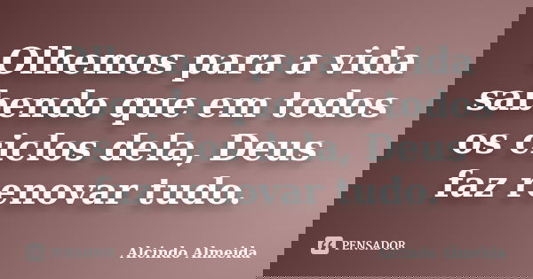 Olhemos para a vida sabendo que em todos os ciclos dela, Deus faz renovar tudo.... Frase de Alcindo Almeida.