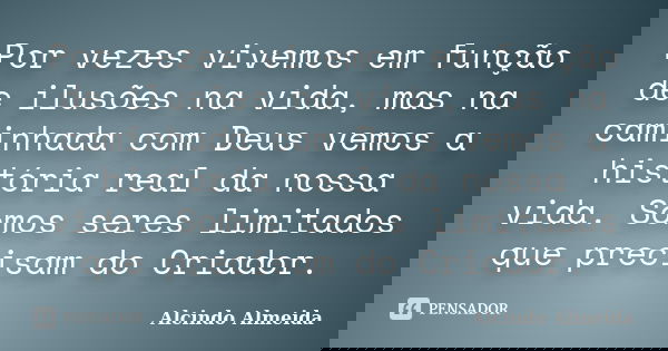 Por vezes vivemos em função de ilusões na vida, mas na caminhada com Deus vemos a história real da nossa vida. Somos seres limitados que precisam do Criador.... Frase de Alcindo Almeida.