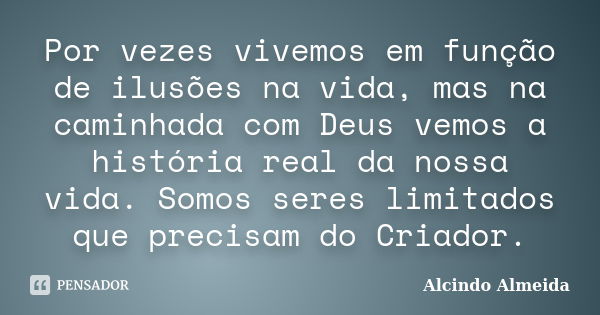 Por vezes vivemos em função de ilusões na vida, mas na caminhada com Deus vemos a história real da nossa vida. Somos seres limitados que precisam do Criador.... Frase de Alcindo Almeida.