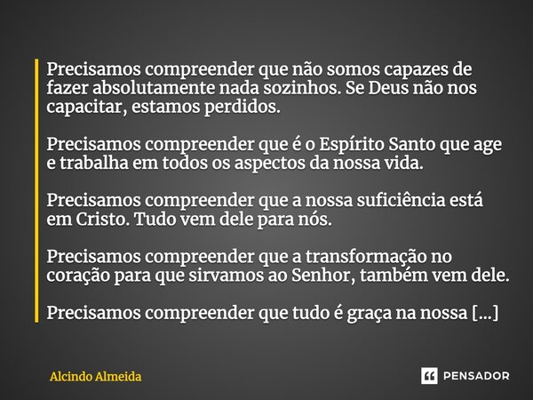 ⁠Precisamos compreender que não somos capazes de fazer absolutamente nada sozinhos. Se Deus não nos capacitar, estamos perdidos. Precisamos compreender que é o ... Frase de Alcindo Almeida.